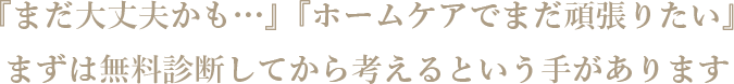 『まだ大丈夫かも…』『ホームケアでまだ頑張りたい』まずは無料診断してから考えるという手があります