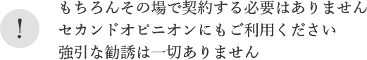 もちろんその場で契約する必要はありませんセカンドオピニオンにもご利用ください