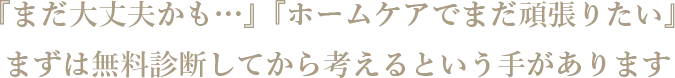 『まだ大丈夫かも…』『ホームケアでまだ頑張りたい』まずは無料診断してから考えるという手があります
