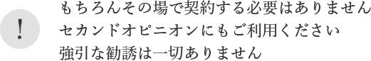 もちろんその場で契約する必要はありませんセカンドオピニオンにもご利用ください
